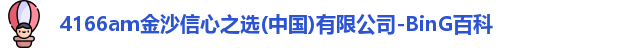 4166am金沙信心之选(中国)有限公司-BinG百科
